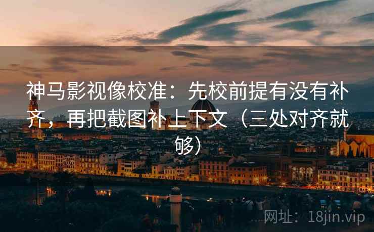神马影视像校准：先校前提有没有补齐，再把截图补上下文（三处对齐就够）