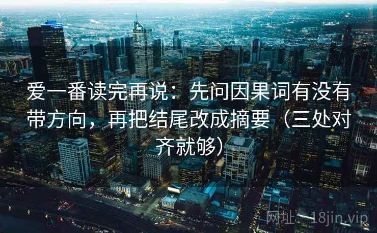 爱一番读完再说：先问因果词有没有带方向，再把结尾改成摘要（三处对齐就够）