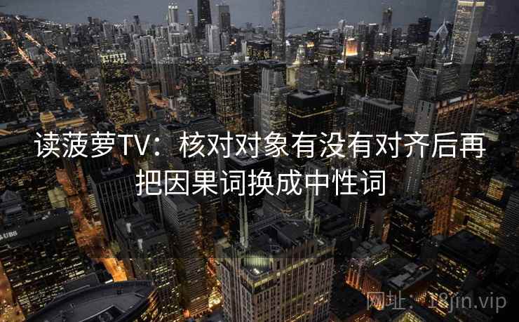 读菠萝TV：核对对象有没有对齐后再把因果词换成中性词