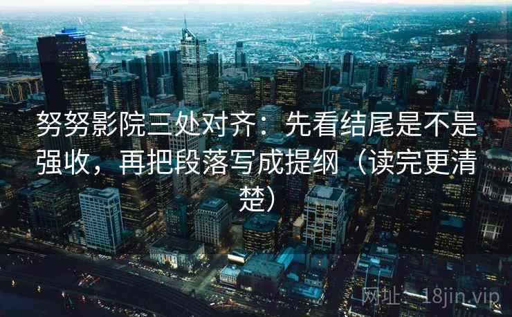 努努影院三处对齐：先看结尾是不是强收，再把段落写成提纲（读完更清楚）