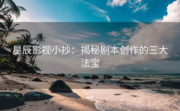 星辰影视小抄：揭秘剧本创作的三大法宝