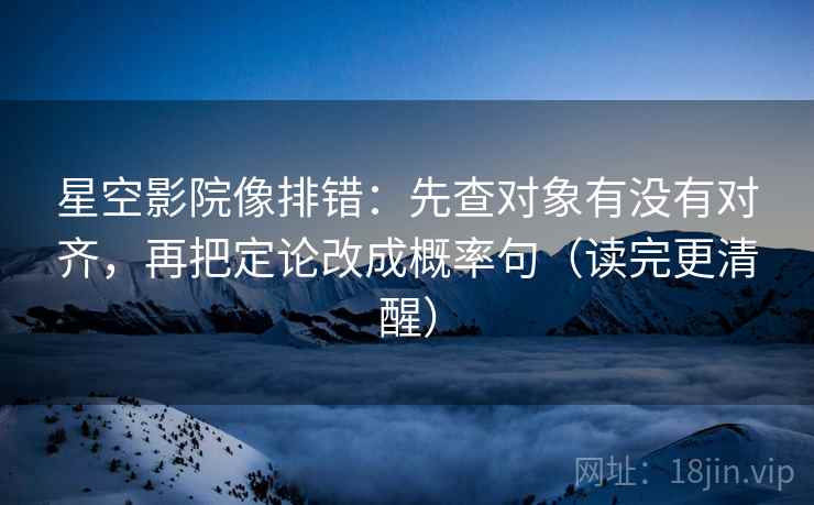 星空影院像排错：先查对象有没有对齐，再把定论改成概率句（读完更清醒）