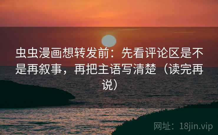 虫虫漫画想转发前:先看评论区是不是再叙事,再把主语写清楚(读完再说) 虫虫漫画想转发前:先看评论区是不是再叙事,再把主语写清楚(读完再说)