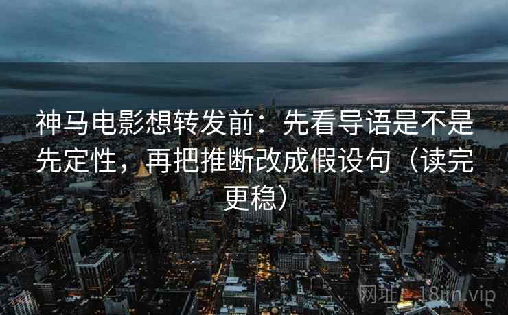 神马电影想转发前：先看导语是不是先定性，再把推断改成假设句（读完更稳）