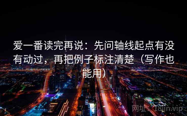 爱一番读完再说：先问轴线起点有没有动过，再把例子标注清楚（写作也能用）