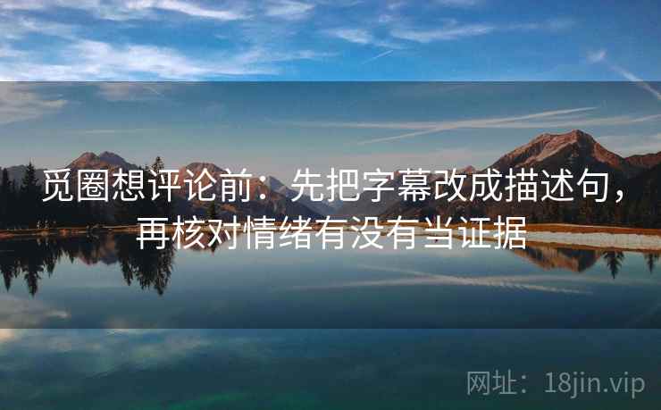 觅圈想评论前：先把字幕改成描述句，再核对情绪有没有当证据
