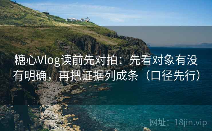 糖心Vlog读前先对拍：先看对象有没有明确，再把证据列成条（口径先行）