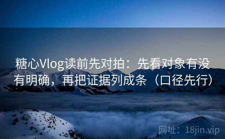 糖心Vlog读前先对拍：先看对象有没有明确，再把证据列成条（口径先行）