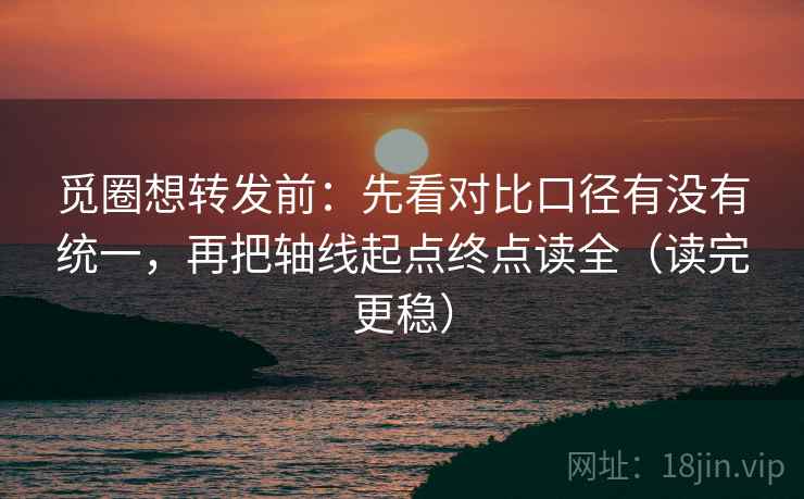 觅圈想转发前:先看对比口径有没有统一,再把轴线起点终点读全(读完更稳) 觅圈想转发前:先看对比口径有没有统一,再把轴线起点终点读全(读完更稳)