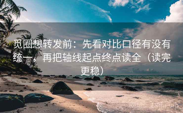 觅圈想转发前:先看对比口径有没有统一,再把轴线起点终点读全(读完更稳) 觅圈想转发前:先看对比口径有没有统一,再把轴线起点终点读全(读完更稳)