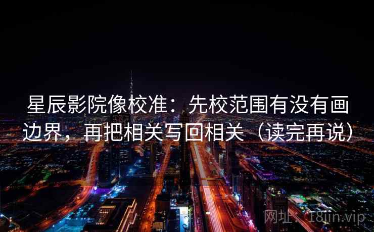 星辰影院像校准：先校范围有没有画边界，再把相关写回相关（读完再说）