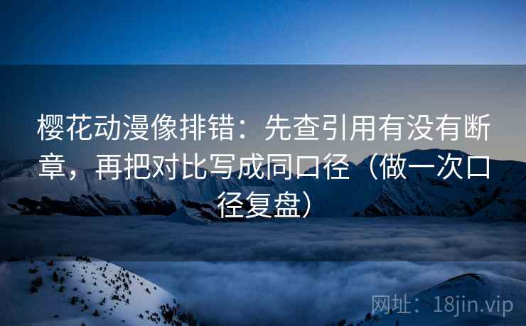 樱花动漫像排错:先查引用有没有断章,再把对比写成同口径(做一次口径复盘) 樱花动漫像排错:先查引用有没有断章,再把对比写成同口径(做一次口径复盘)