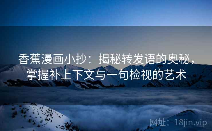 香蕉漫画小抄:揭秘转发语的奥秘,掌握补上下文与一句检视的艺术 香蕉漫画小抄:揭秘转发语的奥秘,掌握补上下文与一句检视的艺术