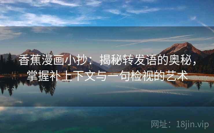 香蕉漫画小抄:揭秘转发语的奥秘,掌握补上下文与一句检视的艺术 香蕉漫画小抄:揭秘转发语的奥秘,掌握补上下文与一句检视的艺术