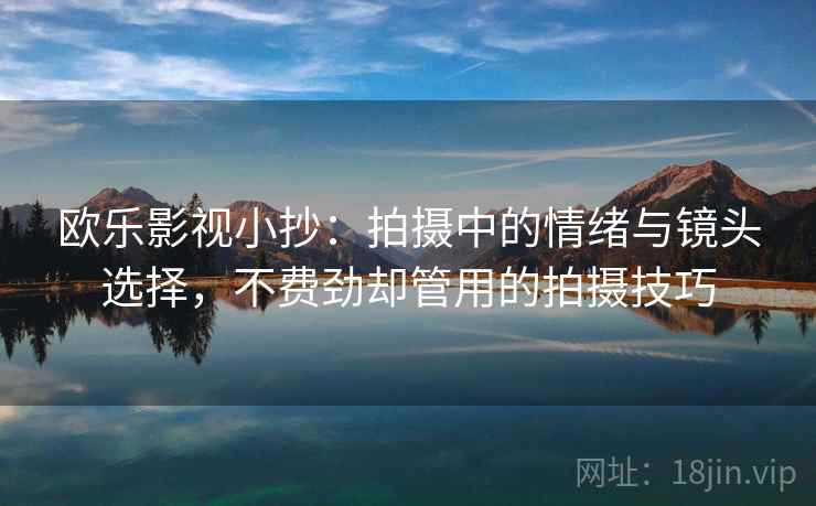 欧乐影视小抄:拍摄中的情绪与镜头选择,不费劲却管用的拍摄技巧 欧乐影视小抄:拍摄中的情绪与镜头选择,不费劲却管用的拍摄技巧