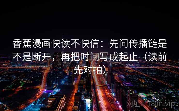 香蕉漫画快读不快信：先问传播链是不是断开，再把时间写成起止（读前先对拍）