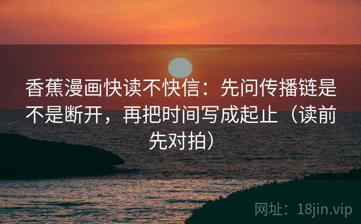 香蕉漫画快读不快信：先问传播链是不是断开，再把时间写成起止（读前先对拍）