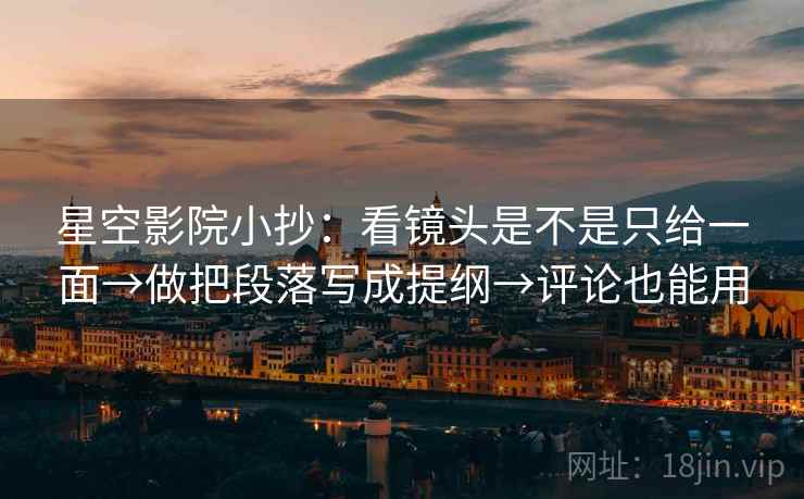 星空影院小抄:看镜头是不是只给一面→做把段落写成提纲→评论也能用 星空影院小抄:看镜头是不是只给一面→做把段落写成提纲→评论也能用