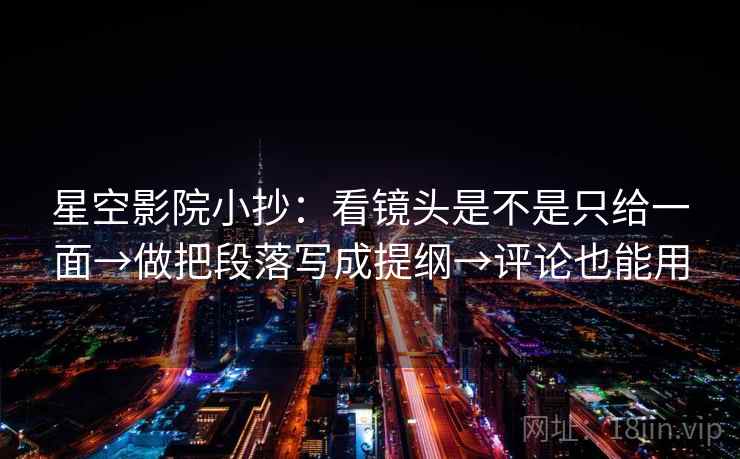 星空影院小抄:看镜头是不是只给一面→做把段落写成提纲→评论也能用 星空影院小抄:看镜头是不是只给一面→做把段落写成提纲→评论也能用