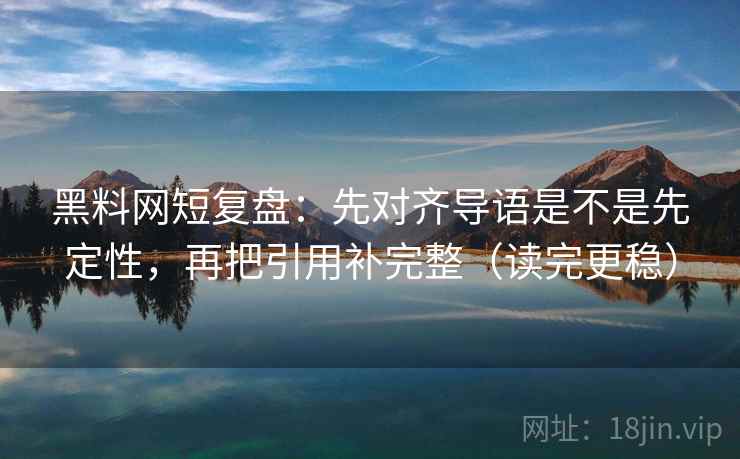 黑料网短复盘:先对齐导语是不是先定性,再把引用补完整(读完更稳) 黑料网短复盘:先对齐导语是不是先定性,再把引用补完整(读完更稳)