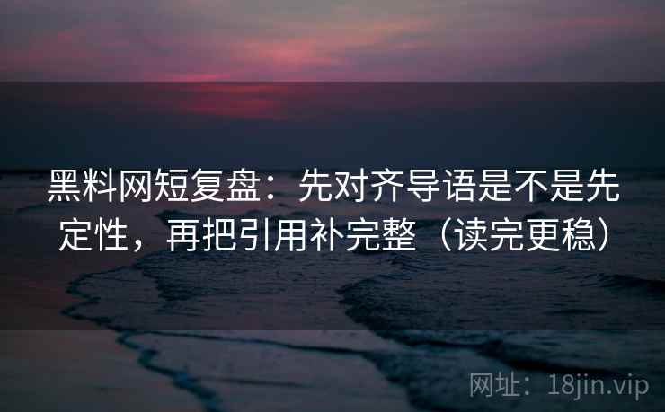黑料网短复盘:先对齐导语是不是先定性,再把引用补完整(读完更稳) 黑料网短复盘:先对齐导语是不是先定性,再把引用补完整(读完更稳)