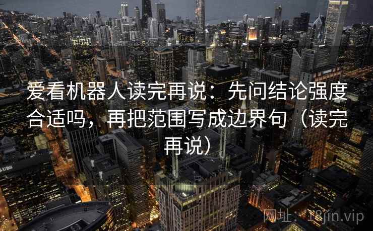 爱看机器人读完再说:先问结论强度合适吗,再把范围写成边界句(读完再说) 爱看机器人读完再说:先问结论强度合适吗,再把范围写成边界句(读完再说)