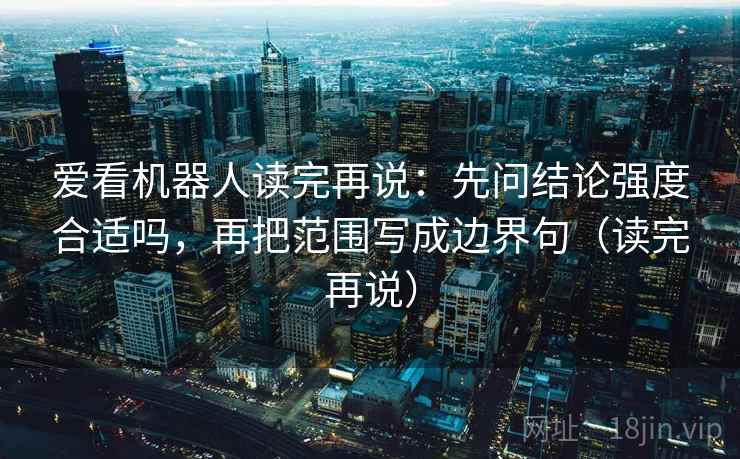 爱看机器人读完再说:先问结论强度合适吗,再把范围写成边界句(读完再说) 爱看机器人读完再说:先问结论强度合适吗,再把范围写成边界句(读完再说)