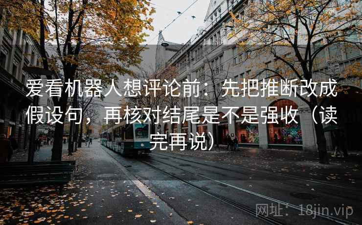 爱看机器人想评论前:先把推断改成假设句,再核对结尾是不是强收(读完再说) 爱看机器人想评论前:先把推断改成假设句,再核对结尾是不是强收(读完再说)