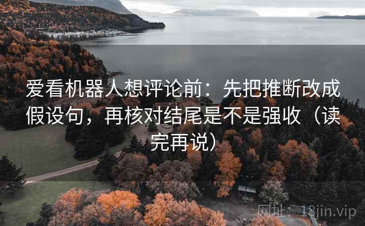 爱看机器人想评论前:先把推断改成假设句,再核对结尾是不是强收(读完再说) 爱看机器人想评论前:先把推断改成假设句,再核对结尾是不是强收(读完再说)