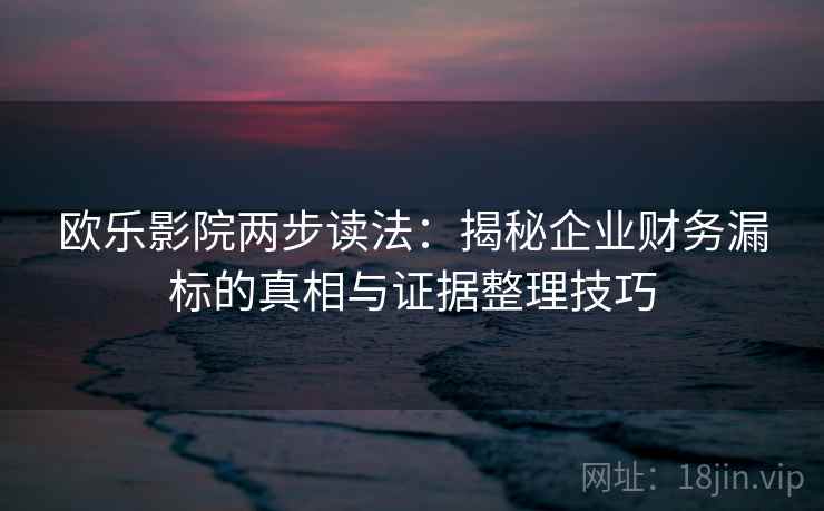 欧乐影院两步读法:揭秘企业财务漏标的真相与证据整理技巧 欧乐影院两步读法:揭秘企业财务漏标的真相与证据整理技巧