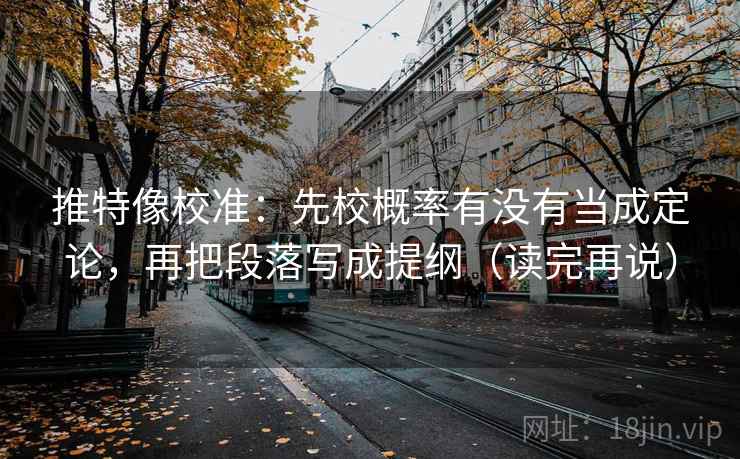 推特像校准:先校概率有没有当成定论,再把段落写成提纲(读完再说) 推特像校准:先校概率有没有当成定论,再把段落写成提纲(读完再说)