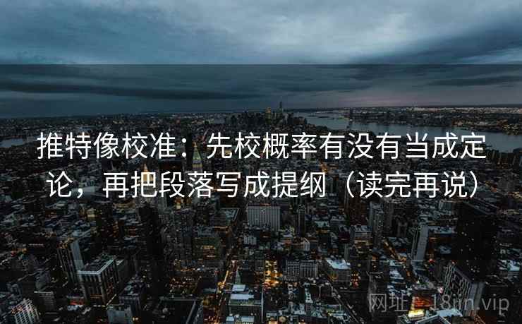 推特像校准:先校概率有没有当成定论,再把段落写成提纲(读完再说) 推特像校准:先校概率有没有当成定论,再把段落写成提纲(读完再说)