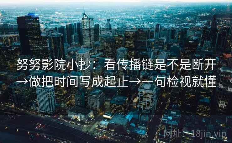 努努影院小抄:看传播链是不是断开→做把时间写成起止→一句检视就懂 努努影院小抄:看传播链是不是断开→做把时间写成起止→一句检视就懂