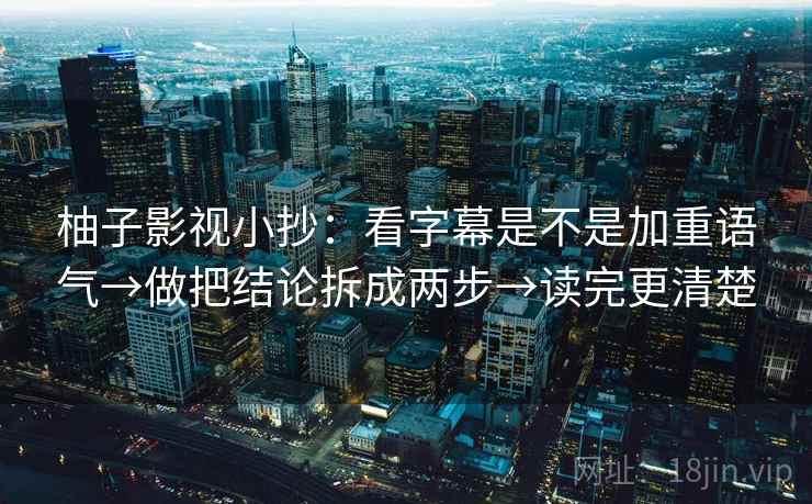 柚子影视小抄:看字幕是不是加重语气→做把结论拆成两步→读完更清楚 柚子影视小抄:看字幕是不是加重语气→做把结论拆成两步→读完更清楚