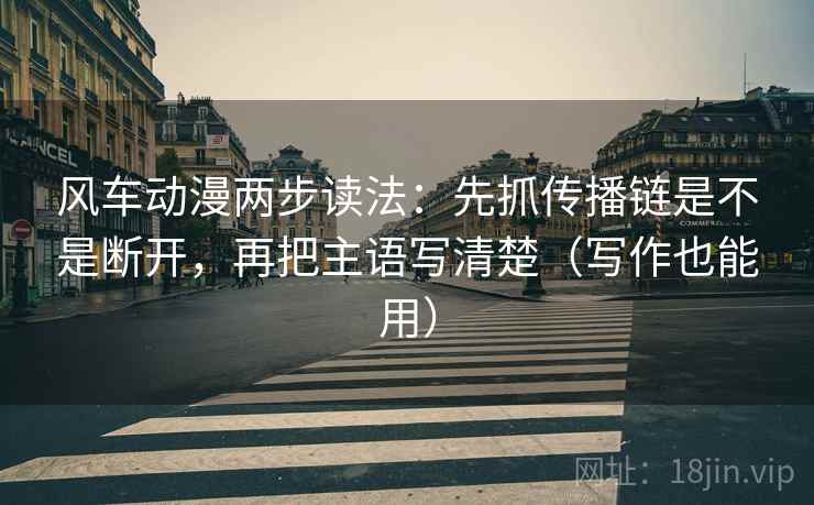 风车动漫两步读法：先抓传播链是不是断开，再把主语写清楚（写作也能用）