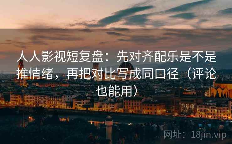 人人影视短复盘：先对齐配乐是不是推情绪，再把对比写成同口径（评论也能用）