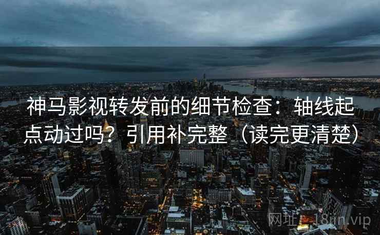 神马影视转发前的细节检查:轴线起点动过吗?引用补完整(读完更清楚) 神马影视转发前的细节检查:轴线起点动过吗?引用补完整(读完更清楚)