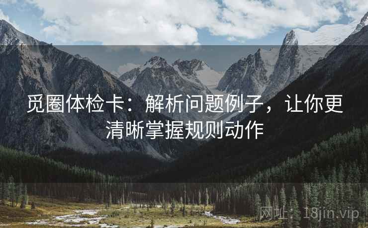觅圈体检卡：解析问题例子，让你更清晰掌握规则动作