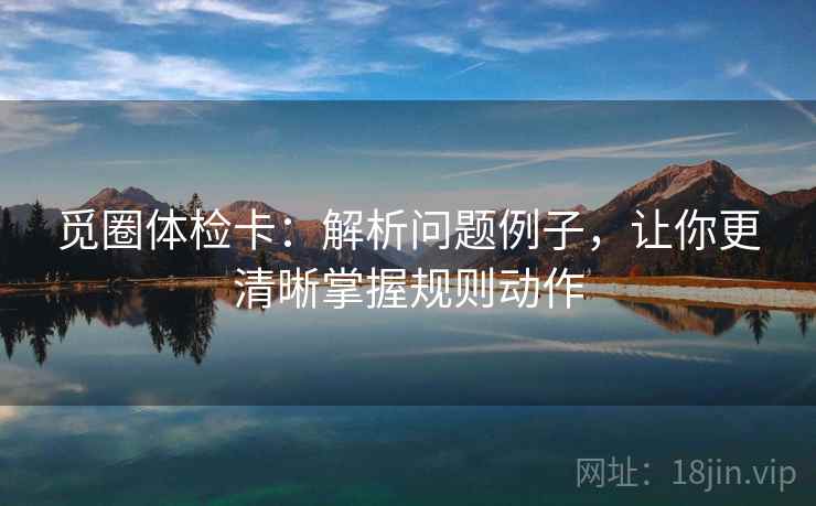 觅圈体检卡：解析问题例子，让你更清晰掌握规则动作