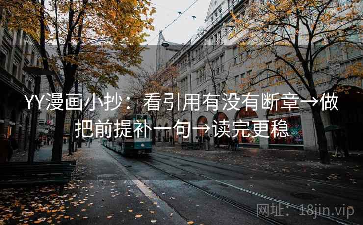 YY漫画小抄:看引用有没有断章→做把前提补一句→读完更稳 YY漫画小抄:看引用有没有断章→做把前提补一句→读完更稳