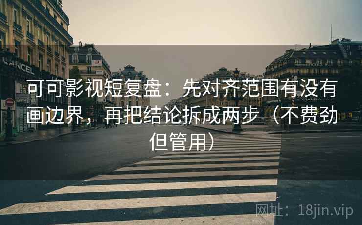 可可影视短复盘：先对齐范围有没有画边界，再把结论拆成两步（不费劲但管用）