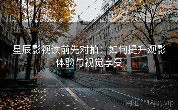 星辰影视读前先对拍：如何提升观影体验与视觉享受