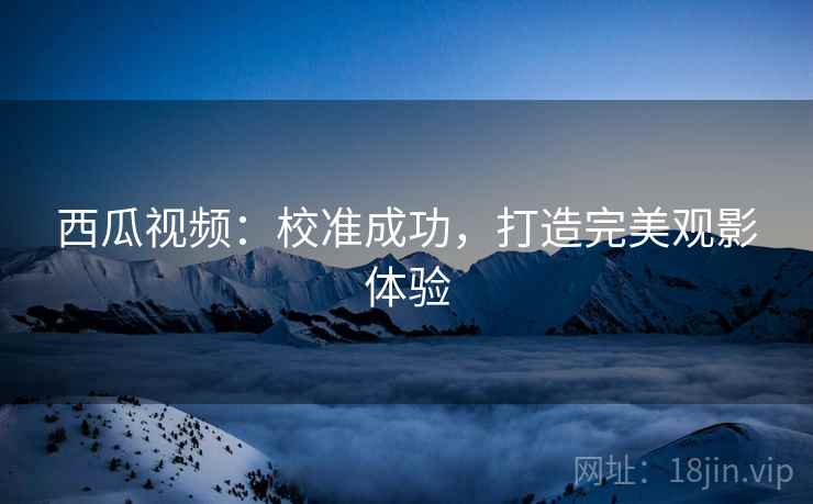 西瓜视频：校准成功，打造完美观影体验