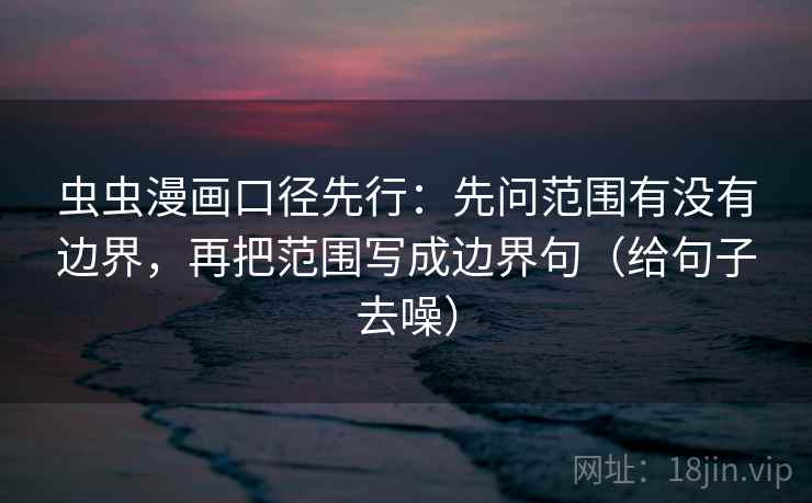 虫虫漫画口径先行：先问范围有没有边界，再把范围写成边界句（给句子去噪）