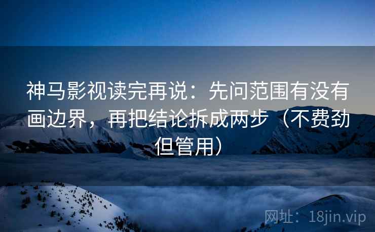 神马影视读完再说：先问范围有没有画边界，再把结论拆成两步（不费劲但管用）