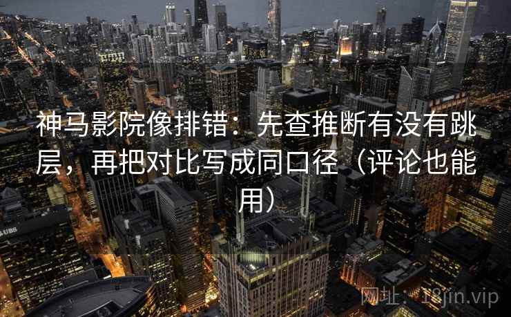 神马影院像排错：先查推断有没有跳层，再把对比写成同口径（评论也能用）