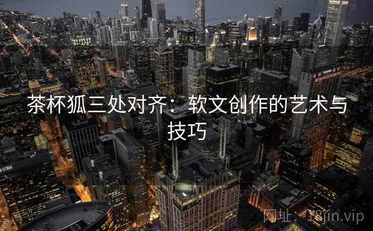 茶杯狐三处对齐：软文创作的艺术与技巧