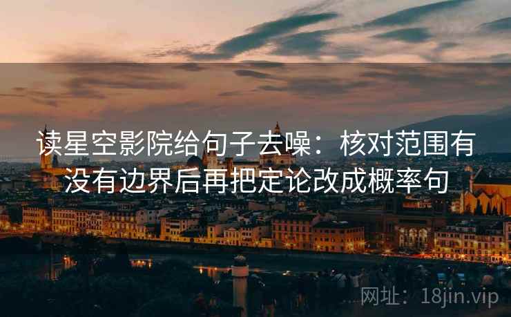 读星空影院给句子去噪：核对范围有没有边界后再把定论改成概率句