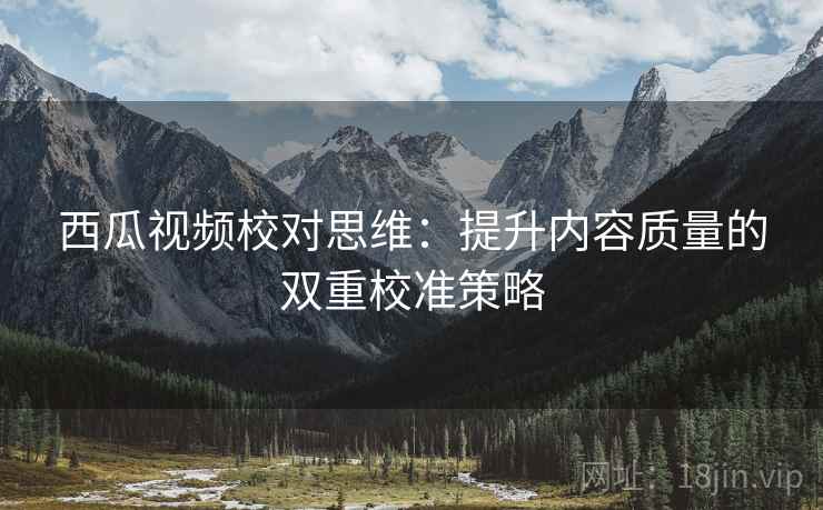 西瓜视频校对思维：提升内容质量的双重校准策略