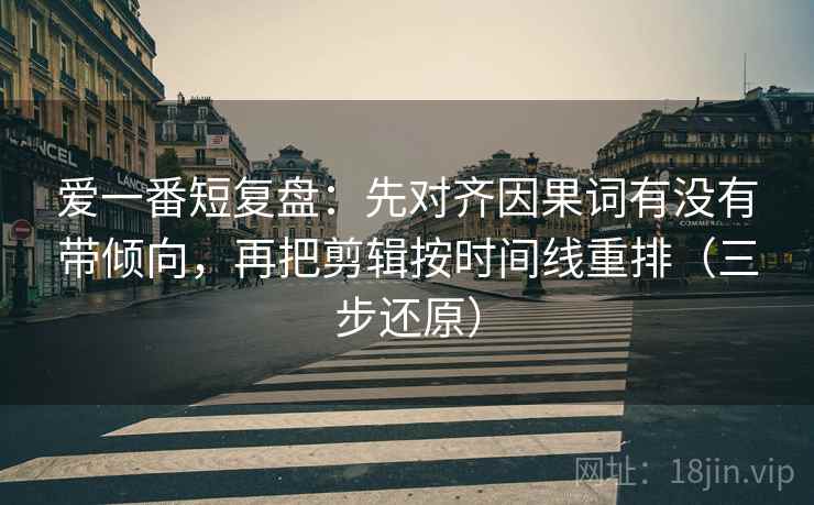 爱一番短复盘：先对齐因果词有没有带倾向，再把剪辑按时间线重排（三步还原）